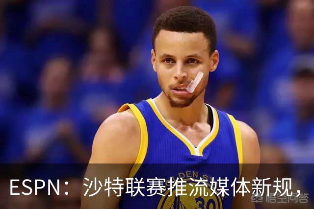 ESPN：沙特联赛推流媒体新规，C罗或凭10亿粉丝获巨额分成